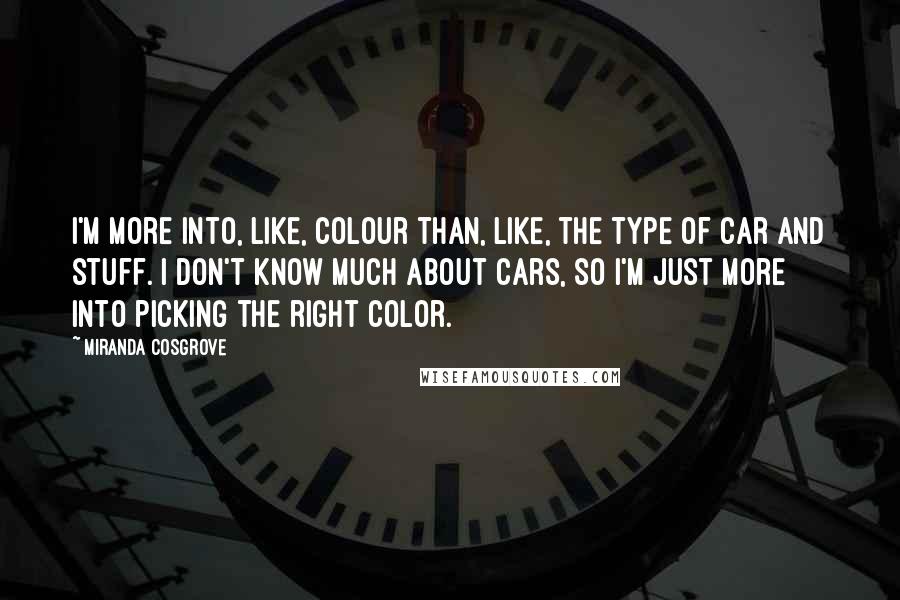Miranda Cosgrove Quotes: I'm more into, like, colour than, like, the type of car and stuff. I don't know much about cars, so I'm just more into picking the right color.