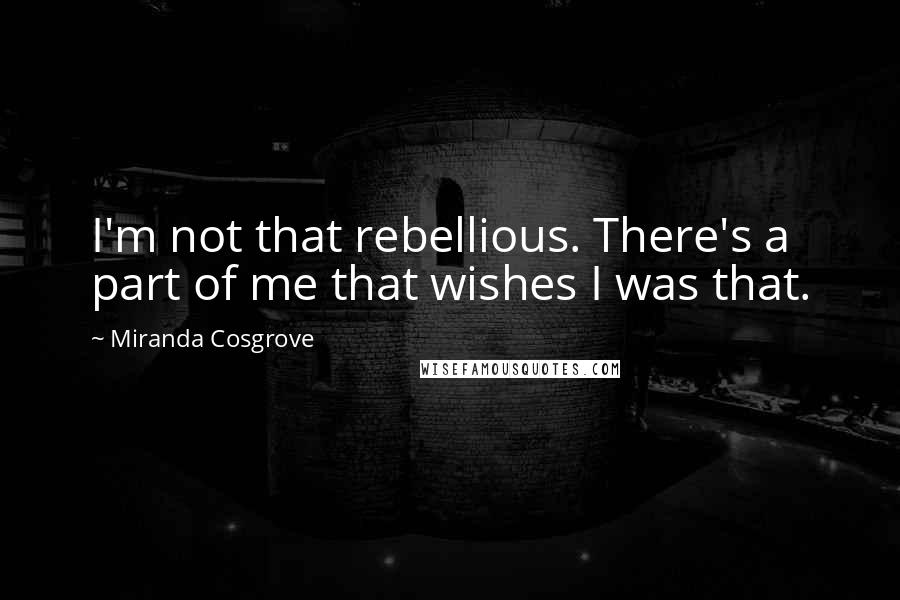 Miranda Cosgrove Quotes: I'm not that rebellious. There's a part of me that wishes I was that.