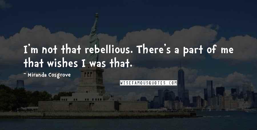 Miranda Cosgrove Quotes: I'm not that rebellious. There's a part of me that wishes I was that.