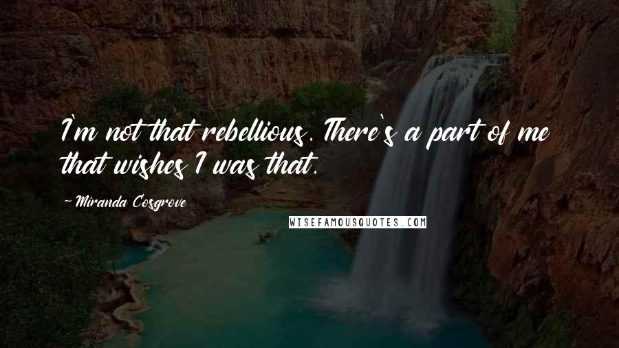 Miranda Cosgrove Quotes: I'm not that rebellious. There's a part of me that wishes I was that.