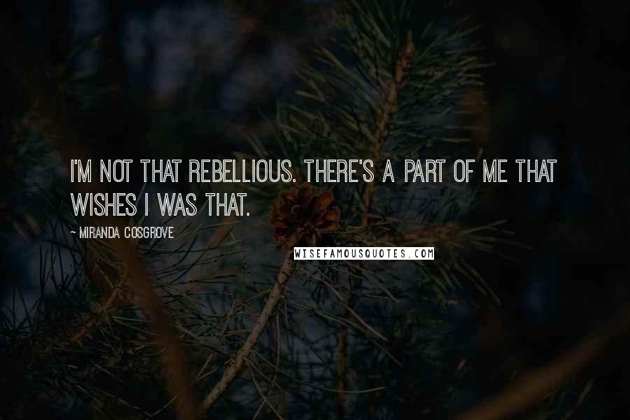 Miranda Cosgrove Quotes: I'm not that rebellious. There's a part of me that wishes I was that.