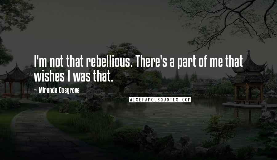 Miranda Cosgrove Quotes: I'm not that rebellious. There's a part of me that wishes I was that.
