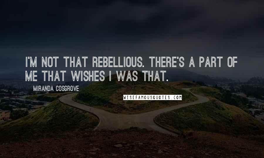 Miranda Cosgrove Quotes: I'm not that rebellious. There's a part of me that wishes I was that.