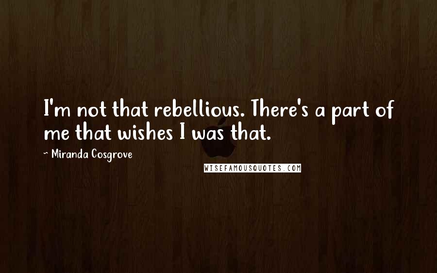 Miranda Cosgrove Quotes: I'm not that rebellious. There's a part of me that wishes I was that.