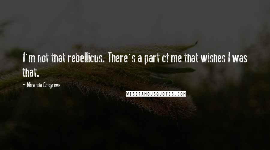 Miranda Cosgrove Quotes: I'm not that rebellious. There's a part of me that wishes I was that.