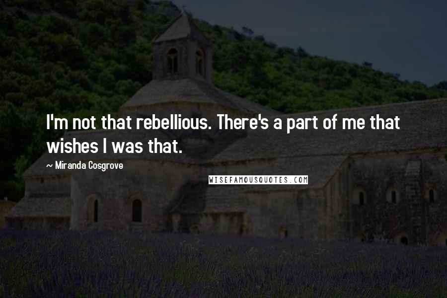Miranda Cosgrove Quotes: I'm not that rebellious. There's a part of me that wishes I was that.