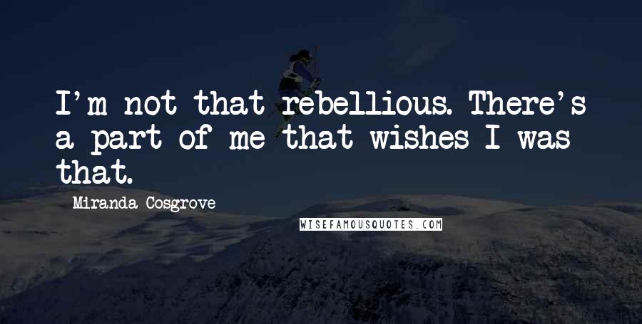 Miranda Cosgrove Quotes: I'm not that rebellious. There's a part of me that wishes I was that.