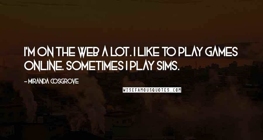 Miranda Cosgrove Quotes: I'm on the Web a lot. I like to play games online. Sometimes I play Sims.