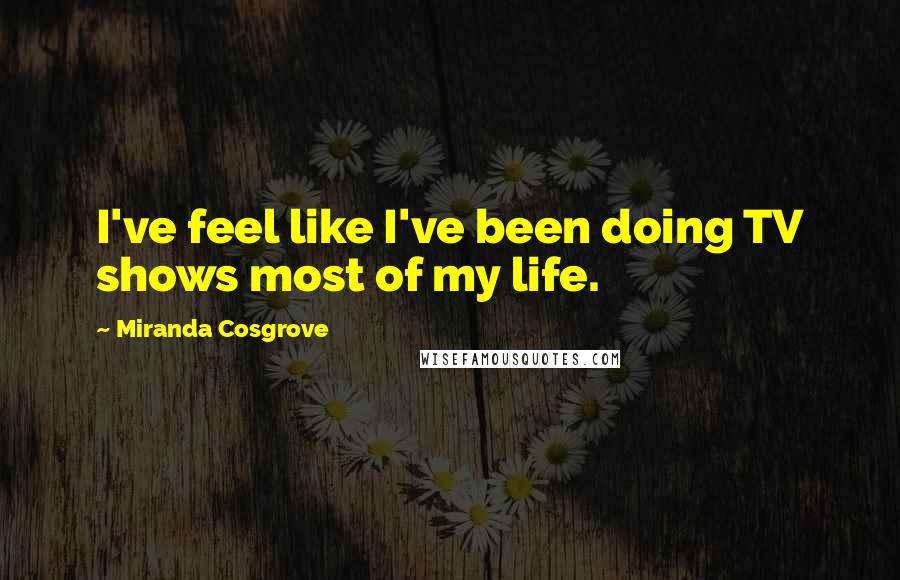 Miranda Cosgrove Quotes: I've feel like I've been doing TV shows most of my life.