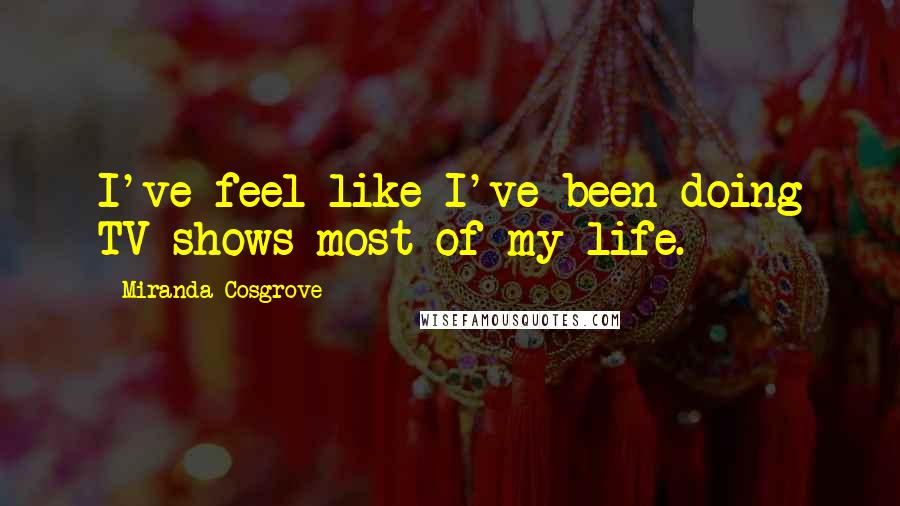 Miranda Cosgrove Quotes: I've feel like I've been doing TV shows most of my life.