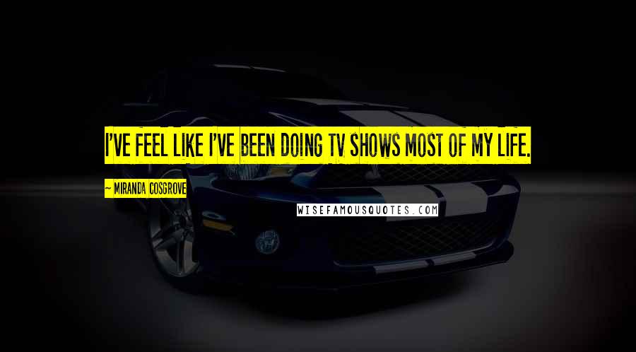 Miranda Cosgrove Quotes: I've feel like I've been doing TV shows most of my life.