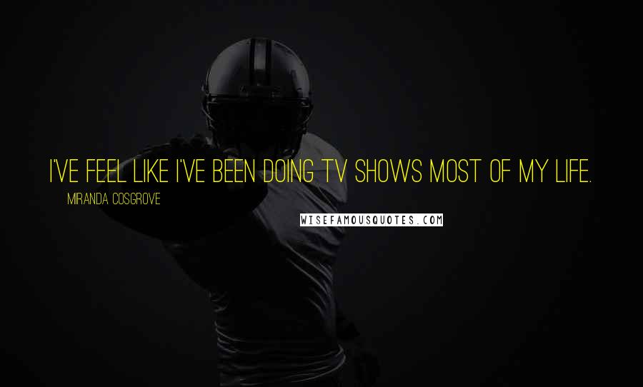 Miranda Cosgrove Quotes: I've feel like I've been doing TV shows most of my life.