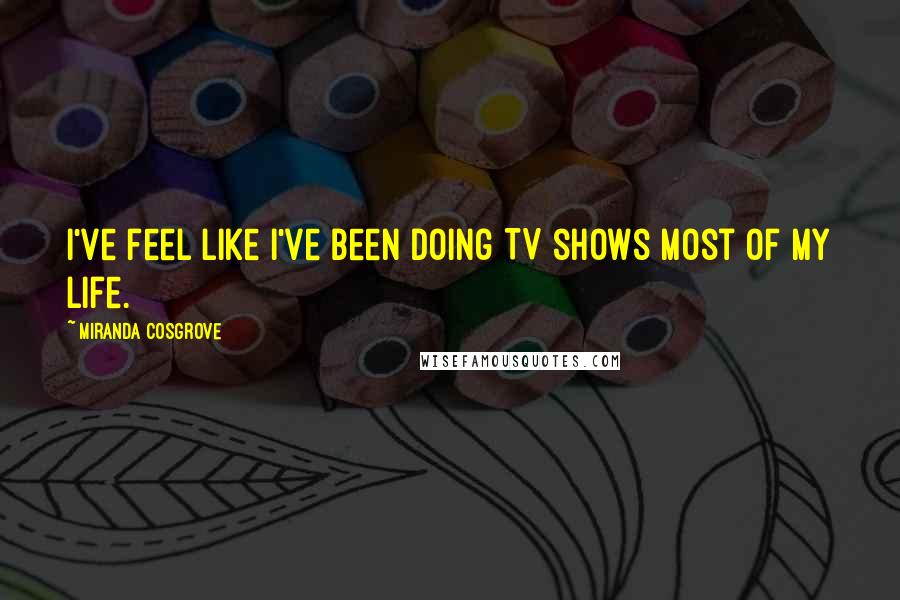 Miranda Cosgrove Quotes: I've feel like I've been doing TV shows most of my life.