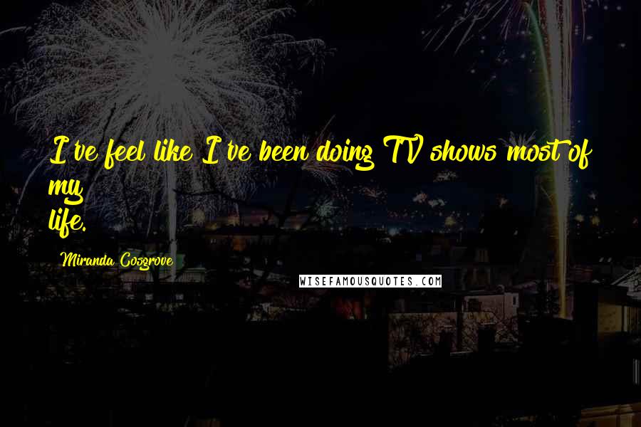 Miranda Cosgrove Quotes: I've feel like I've been doing TV shows most of my life.