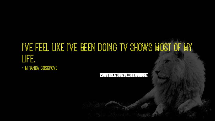 Miranda Cosgrove Quotes: I've feel like I've been doing TV shows most of my life.