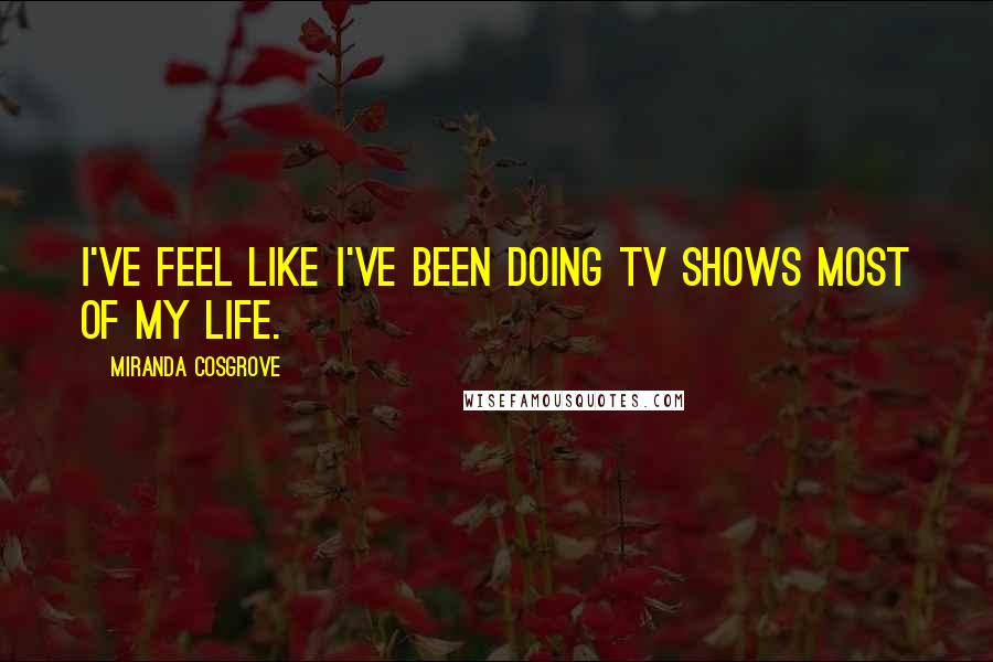 Miranda Cosgrove Quotes: I've feel like I've been doing TV shows most of my life.