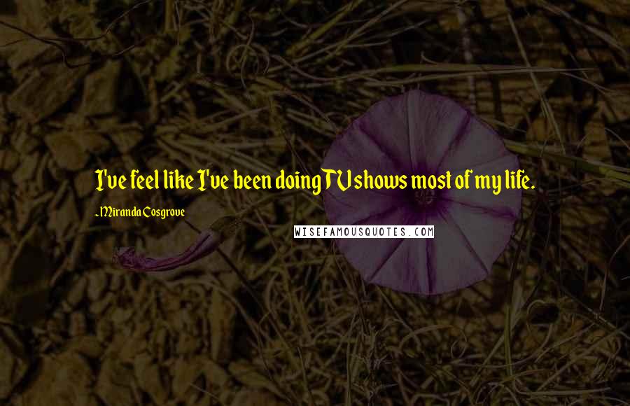 Miranda Cosgrove Quotes: I've feel like I've been doing TV shows most of my life.