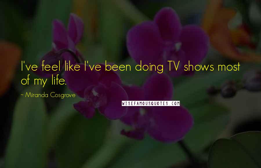 Miranda Cosgrove Quotes: I've feel like I've been doing TV shows most of my life.