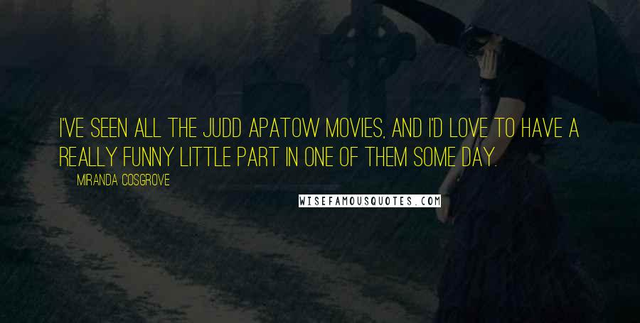Miranda Cosgrove Quotes: I've seen all the Judd Apatow movies, and I'd love to have a really funny little part in one of them some day.