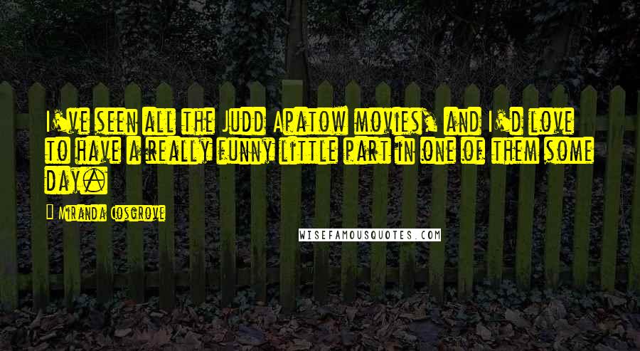 Miranda Cosgrove Quotes: I've seen all the Judd Apatow movies, and I'd love to have a really funny little part in one of them some day.