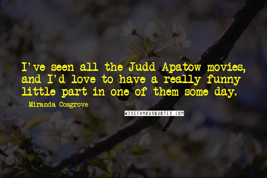 Miranda Cosgrove Quotes: I've seen all the Judd Apatow movies, and I'd love to have a really funny little part in one of them some day.