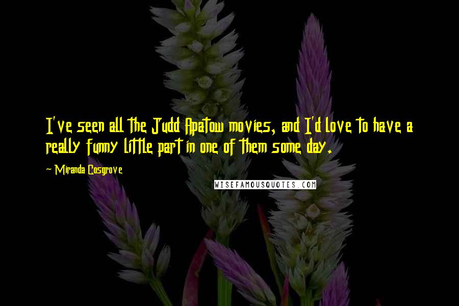 Miranda Cosgrove Quotes: I've seen all the Judd Apatow movies, and I'd love to have a really funny little part in one of them some day.