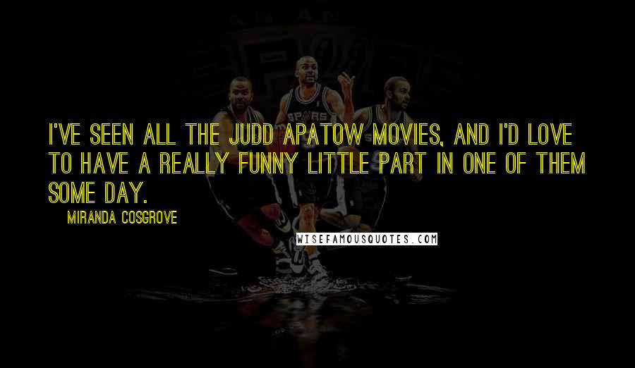 Miranda Cosgrove Quotes: I've seen all the Judd Apatow movies, and I'd love to have a really funny little part in one of them some day.