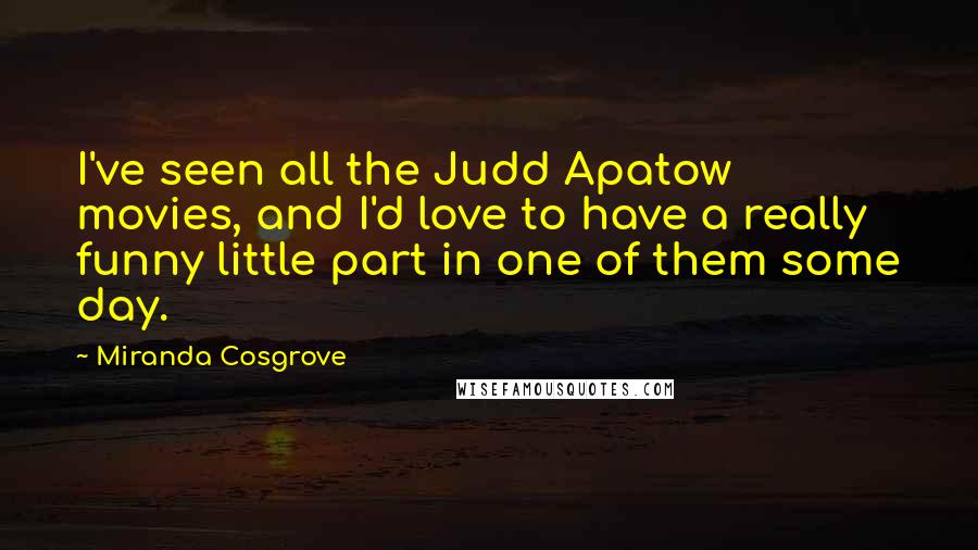 Miranda Cosgrove Quotes: I've seen all the Judd Apatow movies, and I'd love to have a really funny little part in one of them some day.