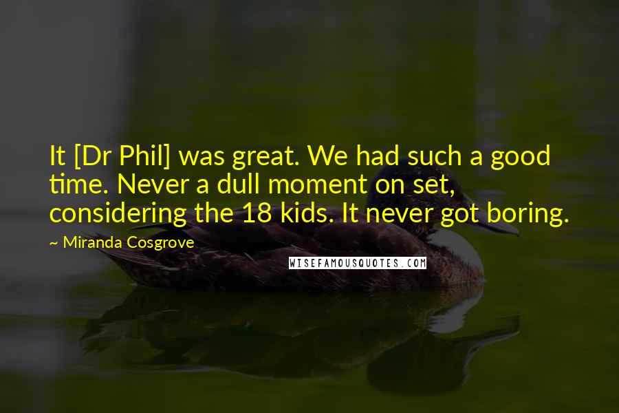 Miranda Cosgrove Quotes: It [Dr Phil] was great. We had such a good time. Never a dull moment on set, considering the 18 kids. It never got boring.