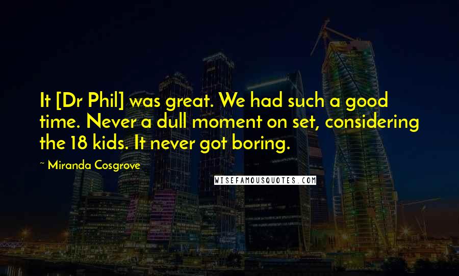 Miranda Cosgrove Quotes: It [Dr Phil] was great. We had such a good time. Never a dull moment on set, considering the 18 kids. It never got boring.