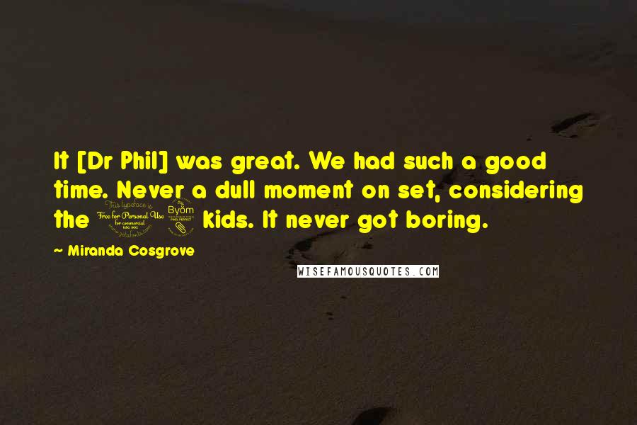 Miranda Cosgrove Quotes: It [Dr Phil] was great. We had such a good time. Never a dull moment on set, considering the 18 kids. It never got boring.