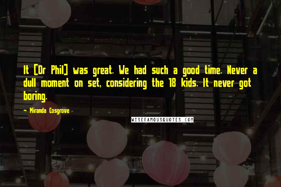 Miranda Cosgrove Quotes: It [Dr Phil] was great. We had such a good time. Never a dull moment on set, considering the 18 kids. It never got boring.