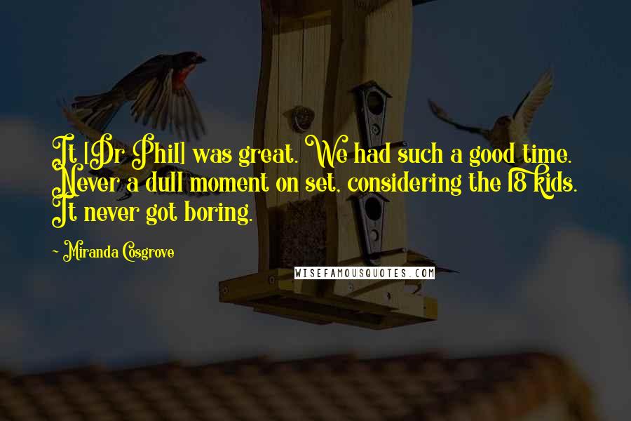 Miranda Cosgrove Quotes: It [Dr Phil] was great. We had such a good time. Never a dull moment on set, considering the 18 kids. It never got boring.