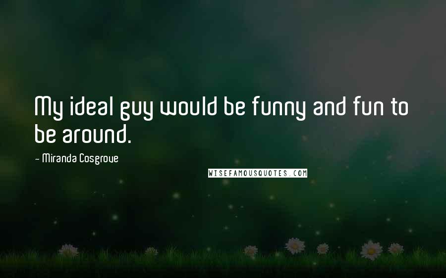 Miranda Cosgrove Quotes: My ideal guy would be funny and fun to be around.