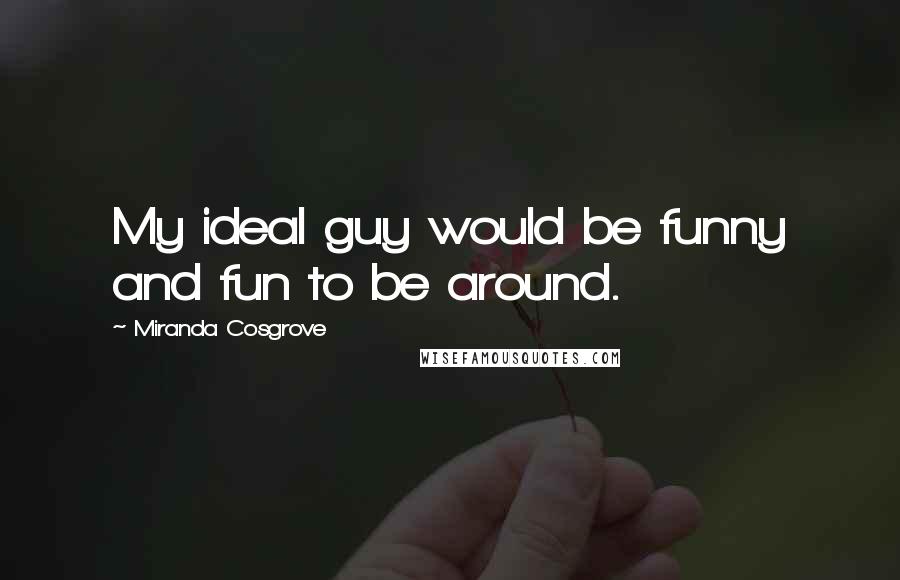 Miranda Cosgrove Quotes: My ideal guy would be funny and fun to be around.