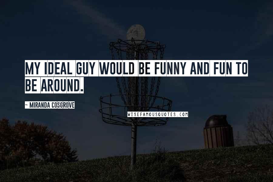 Miranda Cosgrove Quotes: My ideal guy would be funny and fun to be around.