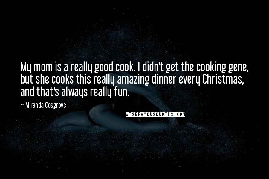 Miranda Cosgrove Quotes: My mom is a really good cook. I didn't get the cooking gene, but she cooks this really amazing dinner every Christmas, and that's always really fun.