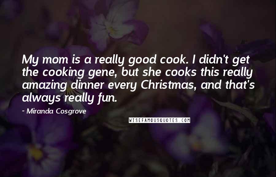 Miranda Cosgrove Quotes: My mom is a really good cook. I didn't get the cooking gene, but she cooks this really amazing dinner every Christmas, and that's always really fun.