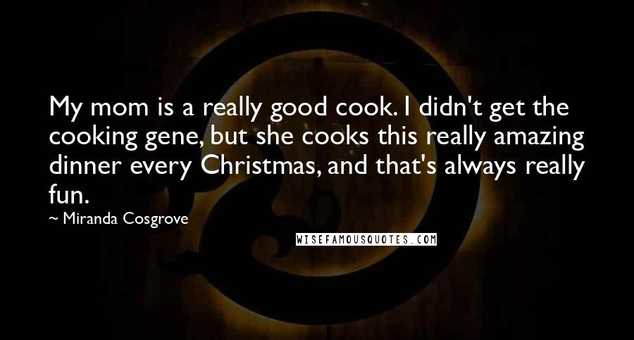 Miranda Cosgrove Quotes: My mom is a really good cook. I didn't get the cooking gene, but she cooks this really amazing dinner every Christmas, and that's always really fun.