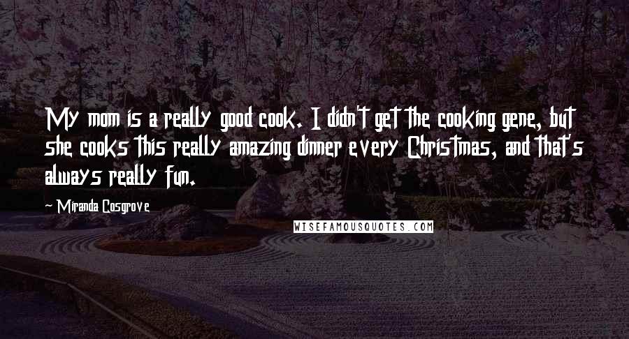 Miranda Cosgrove Quotes: My mom is a really good cook. I didn't get the cooking gene, but she cooks this really amazing dinner every Christmas, and that's always really fun.