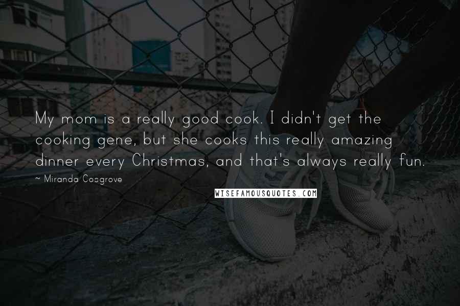 Miranda Cosgrove Quotes: My mom is a really good cook. I didn't get the cooking gene, but she cooks this really amazing dinner every Christmas, and that's always really fun.