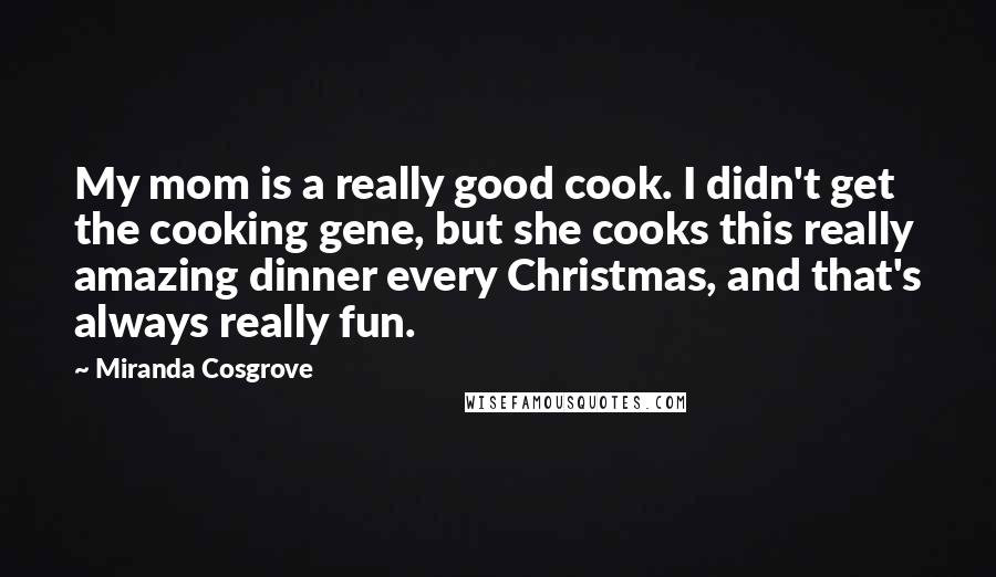 Miranda Cosgrove Quotes: My mom is a really good cook. I didn't get the cooking gene, but she cooks this really amazing dinner every Christmas, and that's always really fun.