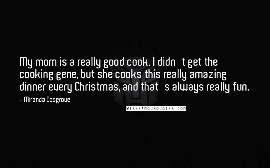 Miranda Cosgrove Quotes: My mom is a really good cook. I didn't get the cooking gene, but she cooks this really amazing dinner every Christmas, and that's always really fun.
