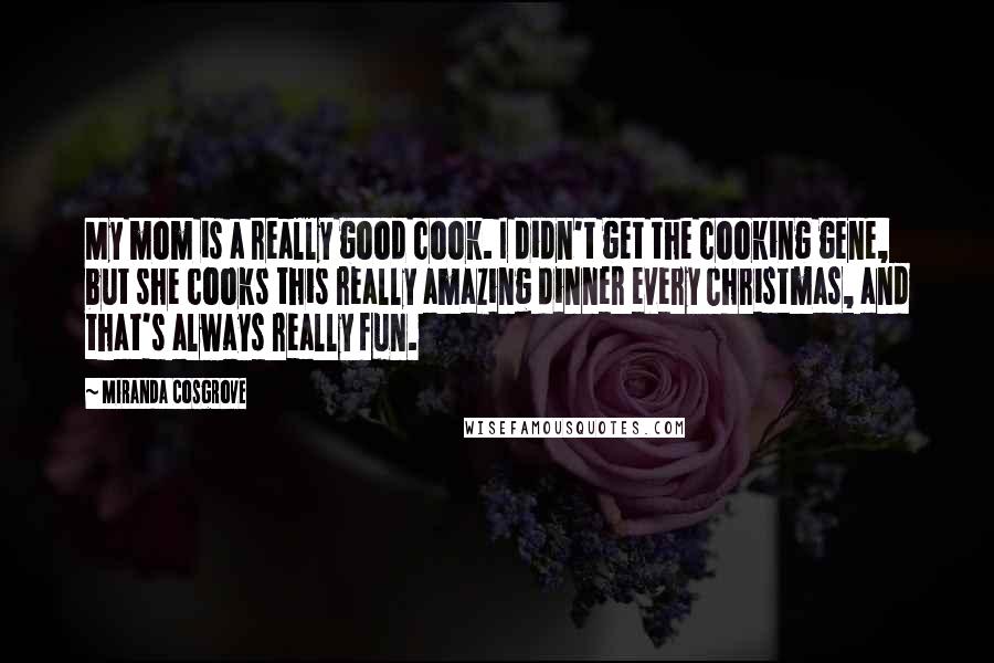 Miranda Cosgrove Quotes: My mom is a really good cook. I didn't get the cooking gene, but she cooks this really amazing dinner every Christmas, and that's always really fun.