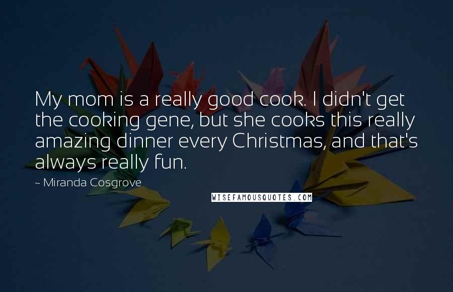 Miranda Cosgrove Quotes: My mom is a really good cook. I didn't get the cooking gene, but she cooks this really amazing dinner every Christmas, and that's always really fun.