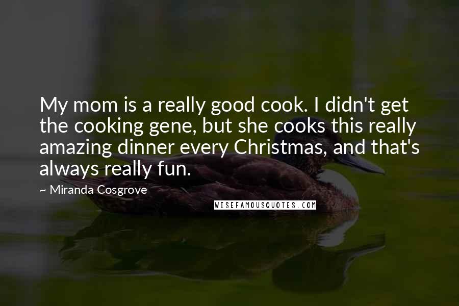 Miranda Cosgrove Quotes: My mom is a really good cook. I didn't get the cooking gene, but she cooks this really amazing dinner every Christmas, and that's always really fun.