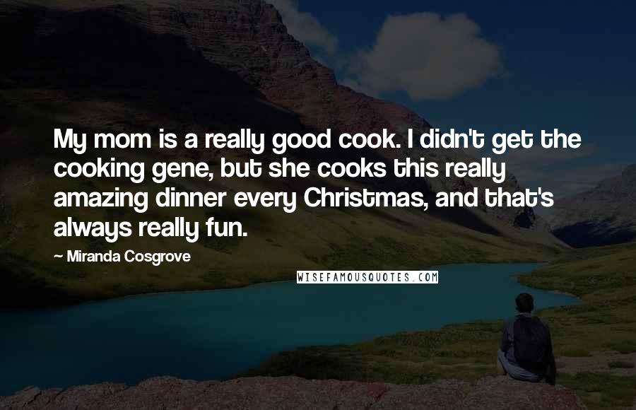 Miranda Cosgrove Quotes: My mom is a really good cook. I didn't get the cooking gene, but she cooks this really amazing dinner every Christmas, and that's always really fun.