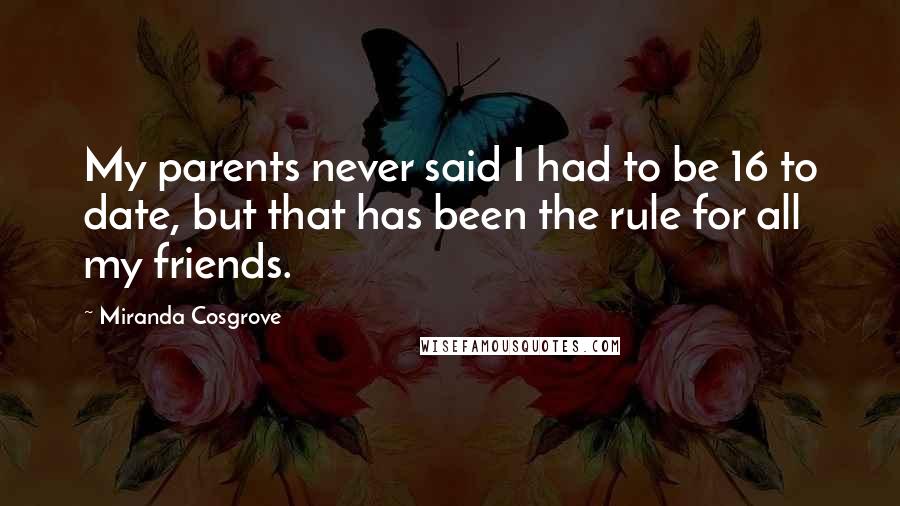 Miranda Cosgrove Quotes: My parents never said I had to be 16 to date, but that has been the rule for all my friends.