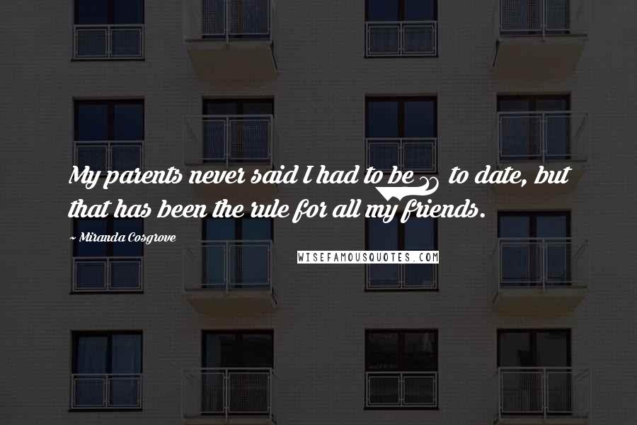 Miranda Cosgrove Quotes: My parents never said I had to be 16 to date, but that has been the rule for all my friends.