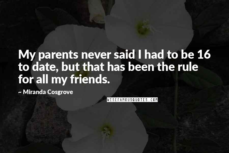 Miranda Cosgrove Quotes: My parents never said I had to be 16 to date, but that has been the rule for all my friends.